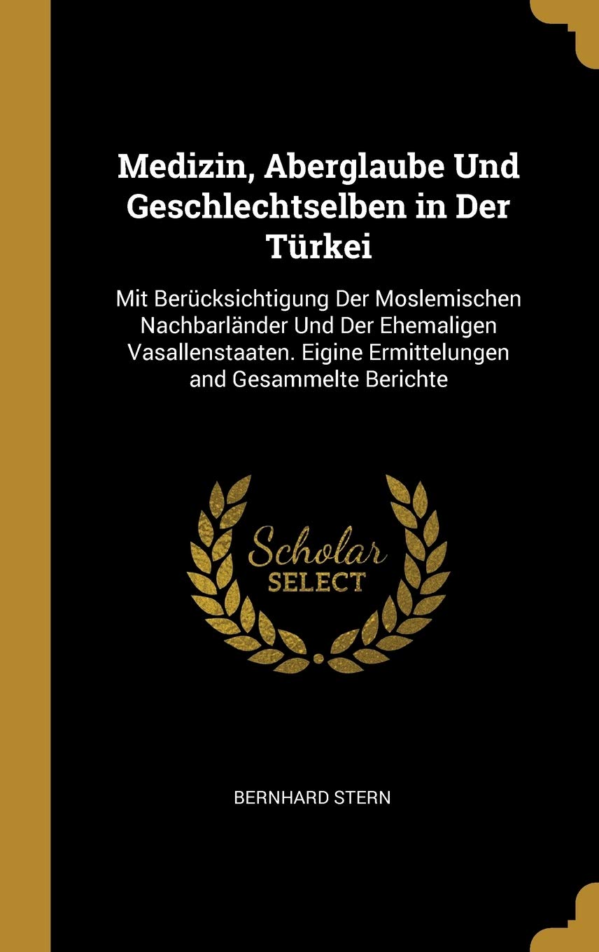 Medizin, Aberglaube Und Geschlechtselben in Der Türkei: Mit Berücksichtigung Der Moslemischen Nachbarländer Und Der Ehemaligen Vasallenstaaten. Eigine Ermittelungen and Gesammelte Berichte Politics & History