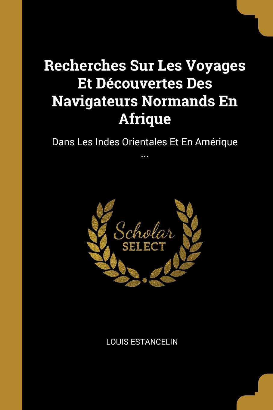 Recherches Sur Les Voyages Et Découvertes Des Navigateurs Normands En Afrique: Dans Les Indes Orientales Et En Amérique ... Memories