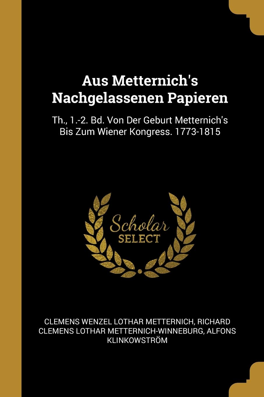 Aus Metternich's Nachgelassenen Papieren: Th., 1.-2. Bd. Von Der Geburt Metternich's Bis Zum Wiener Kongress. 1773-1815 Memories