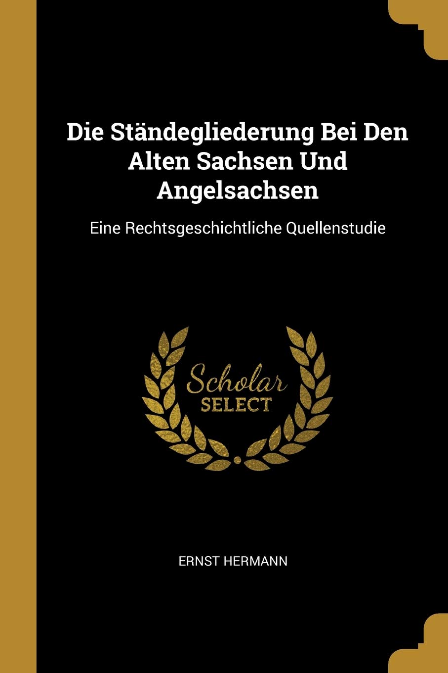 Die Ständegliederung Bei Den Alten Sachsen Und Angelsachsen: Eine Rechtsgeschichtliche Quellenstudie Politics & History