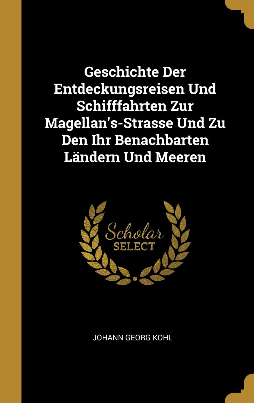 Geschichte Der Entdeckungsreisen Und Schifffahrten Zur Magellan's-Strasse Und Zu Den Ihr Benachbarten Lndern Und Meeren Memories