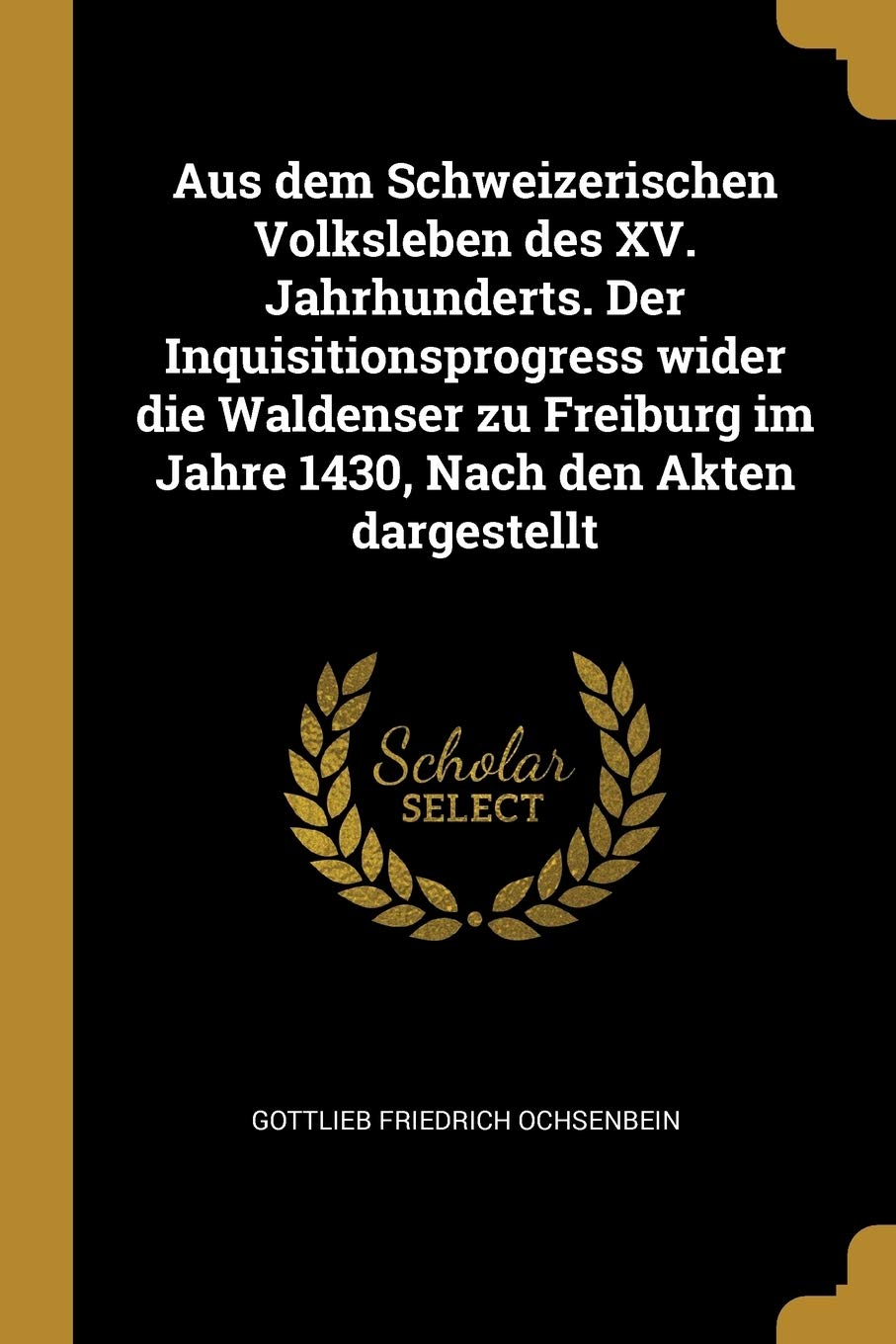 Aus dem Schweizerischen Volksleben des XV. Jahrhunderts. Der Inquisitionsprogress wider die Waldenser zu Freiburg im Jahre 1430, Nach den Akten dargestellt Arts & Music