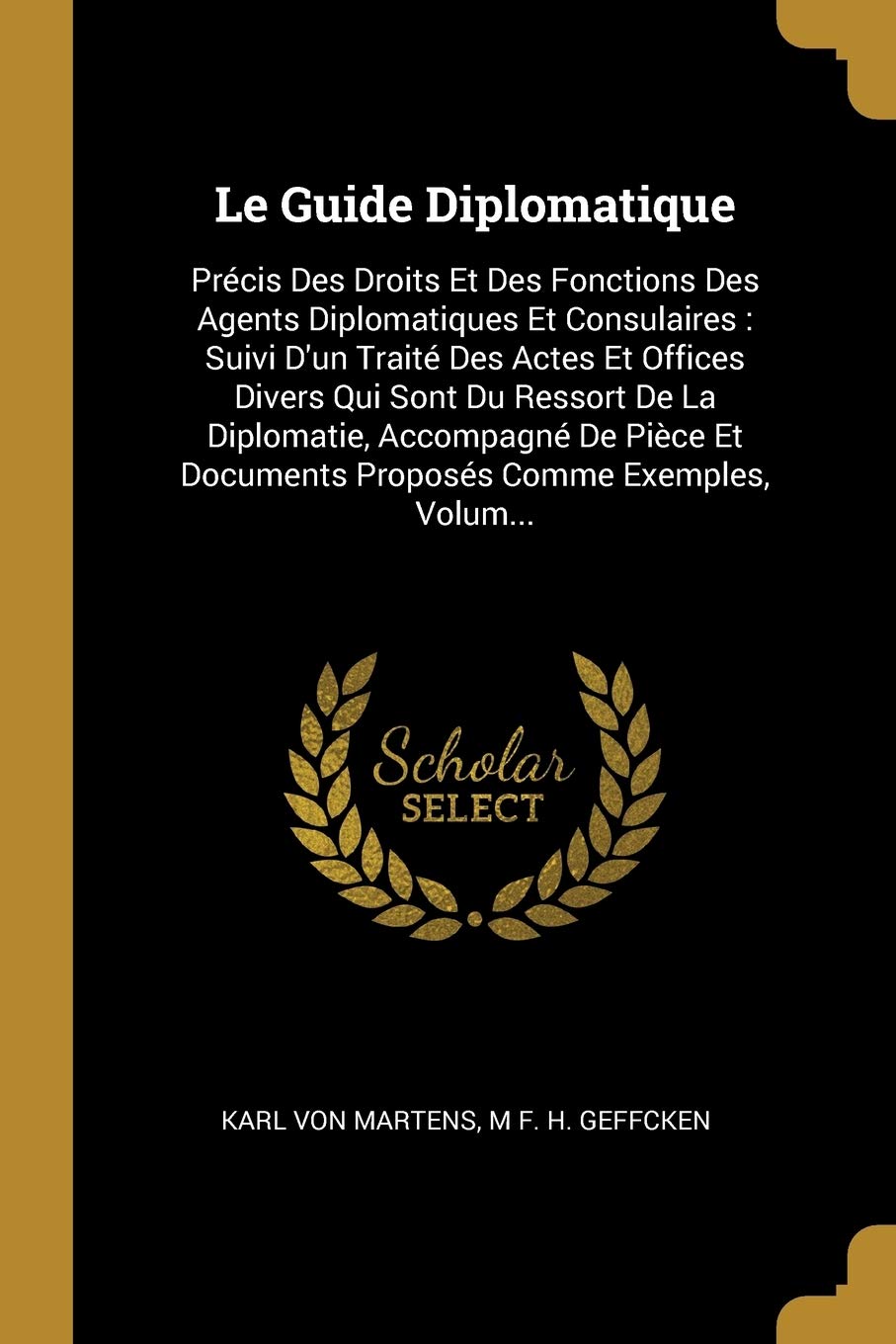 Le Guide Diplomatique: Précis Des Droits Et Des Fonctions Des Agents Diplomatiques Et Consulaires: Suivi D'un Traité Des Actes Et Offices Divers Qui ... Documents Proposés Comme Exemples, Volum... book