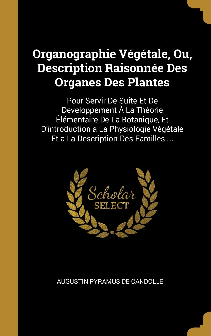 Organographie Végétale, Ou, Description Raisonnée Des Organes Des Plantes: Pour Servir De Suite Et De Developpement À La Théorie Élémentaire De La ... Végétale Et a La Description Des Familles ... book