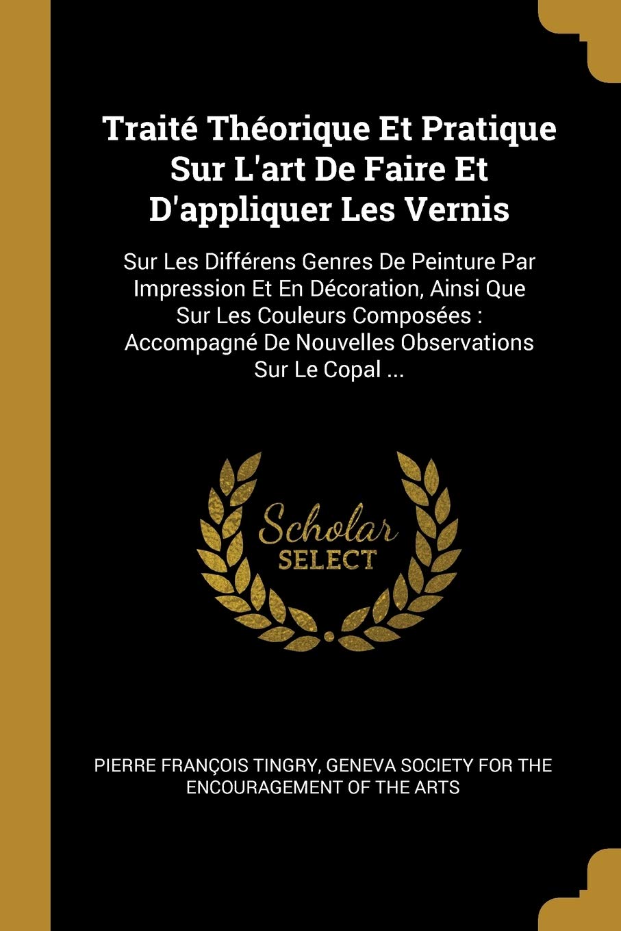 Traité Théorique Et Pratique Sur L'art De Faire Et D'appliquer Les Vernis: Sur Les Différens Genres De Peinture Par Impression Et En Décoration, Ainsi ... De Nouvelles Observations Sur Le Copal ... Medicine
