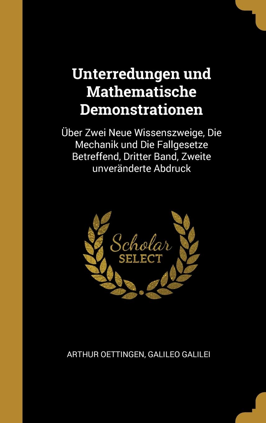 Unterredungen und Mathematische Demonstrationen: Über Zwei Neue Wissenszweige, Die Mechanik und Die Fallgesetze Betreffend, Dritter Band, Zweite unveränderte Abdruck Business & Technology