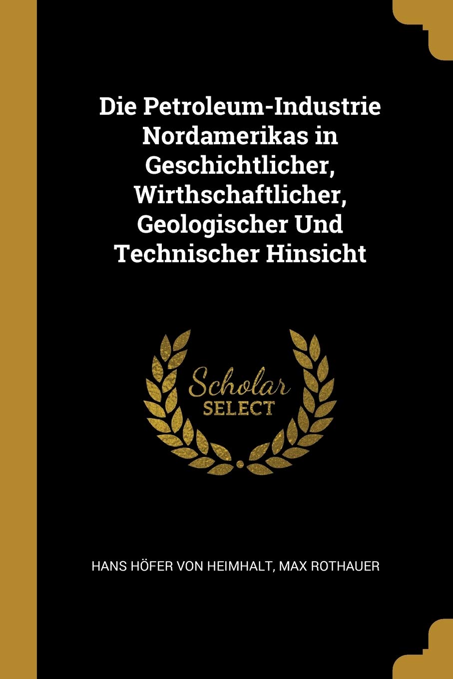 Die Petroleum-Industrie Nordamerikas in Geschichtlicher, Wirthschaftlicher, Geologischer Und Technischer Hinsicht Business & Technology
