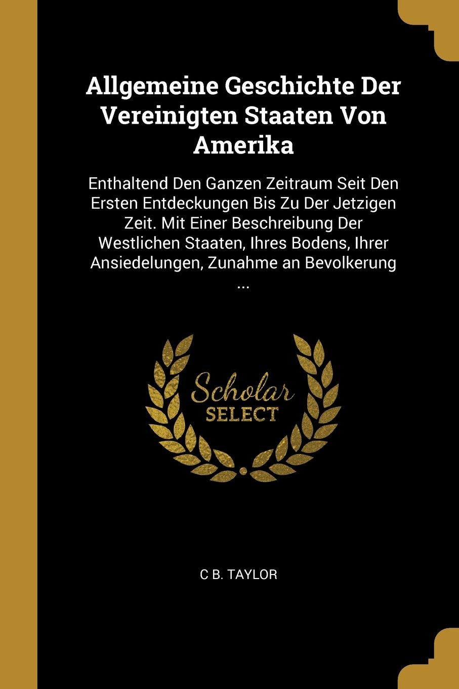 Allgemeine Geschichte Der Vereinigten Staaten Von Amerika: Enthaltend Den Ganzen Zeitraum Seit Den Ersten Entdeckungen Bis Zu Der Jetzigen Zeit. Mit ... Ansiedelungen, Zunahme an Bevolkerung ... Politics & History