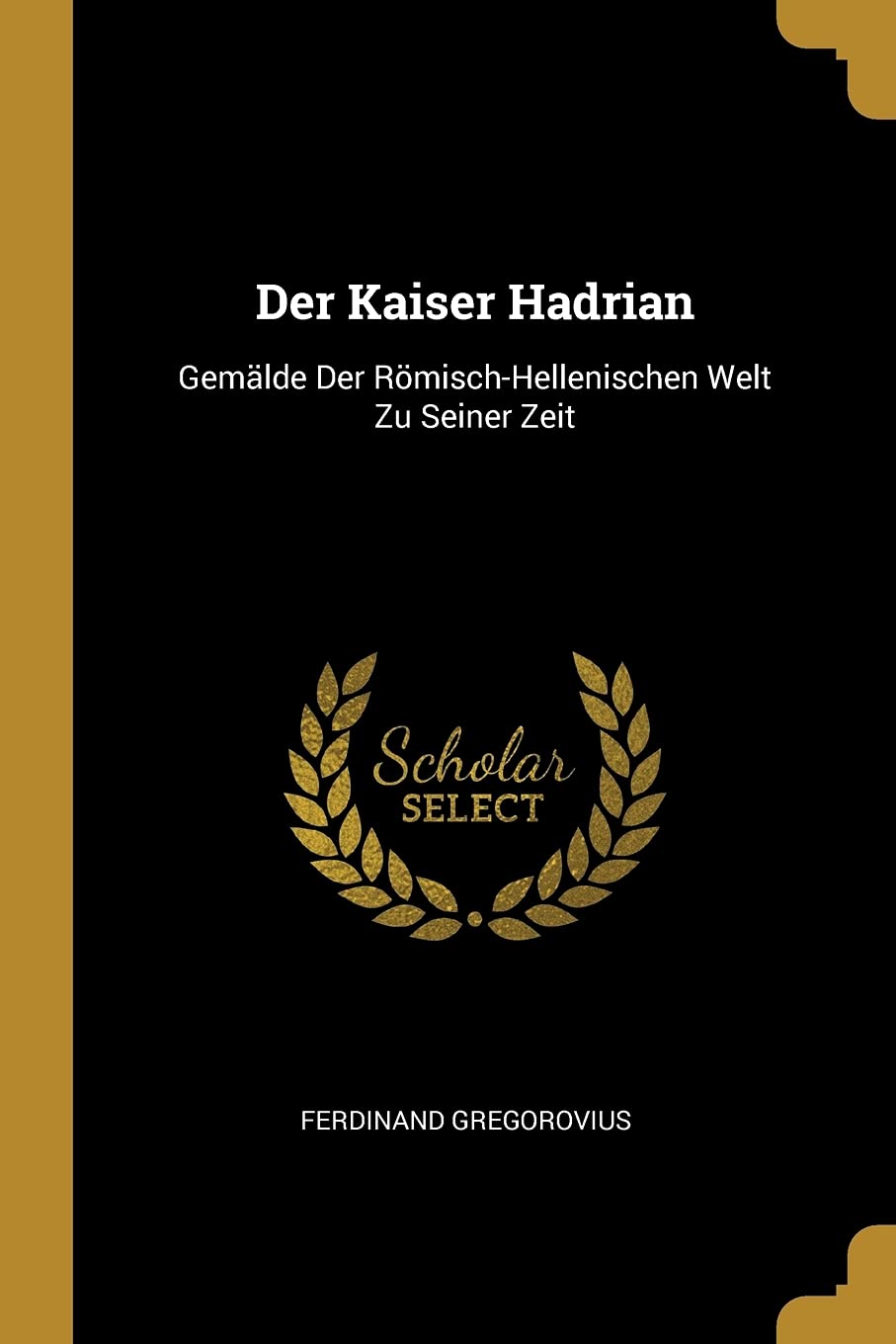 Der Kaiser Hadrian: Gemälde Der Römisch-Hellenischen Welt Zu Seiner Zeit Essays & Short Stories