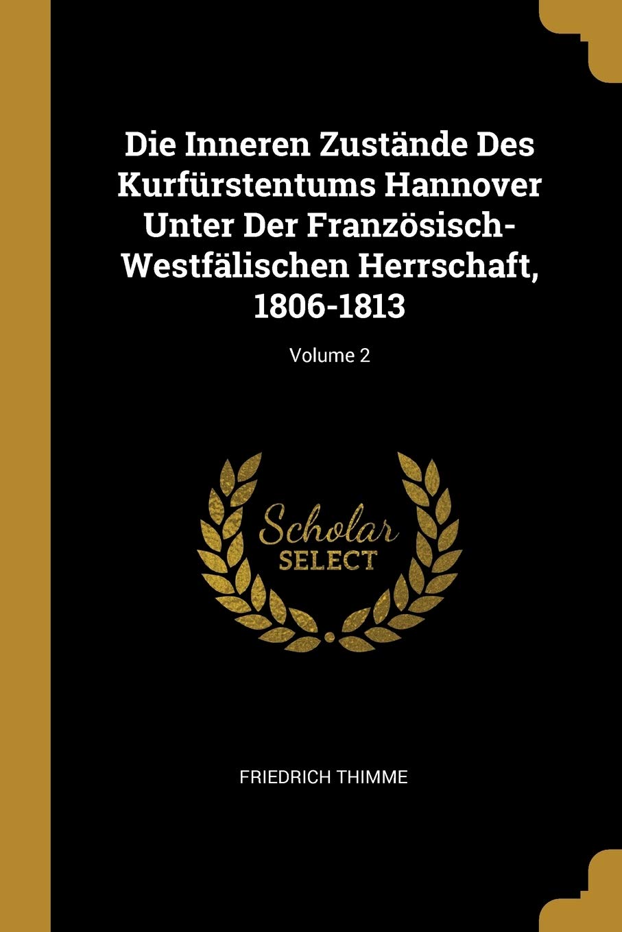 Die Inneren Zustände Des Kurfürstentums Hannover Unter Der Französisch-Westfälischen Herrschaft, 1806-1813; Volume 2 Politics & History