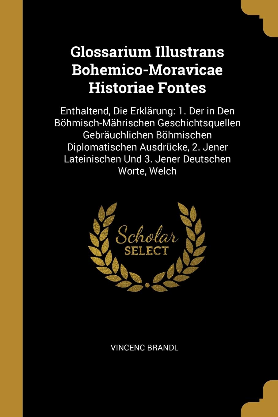 Glossarium Illustrans Bohemico-Moravicae Historiae Fontes: Enthaltend, Die Erklärung: 1. Der in Den Böhmisch-Mährischen Geschichtsquellen ... Und 3. Jener Deutschen Worte, Welch Foreign Languages ​​& Dictionaries