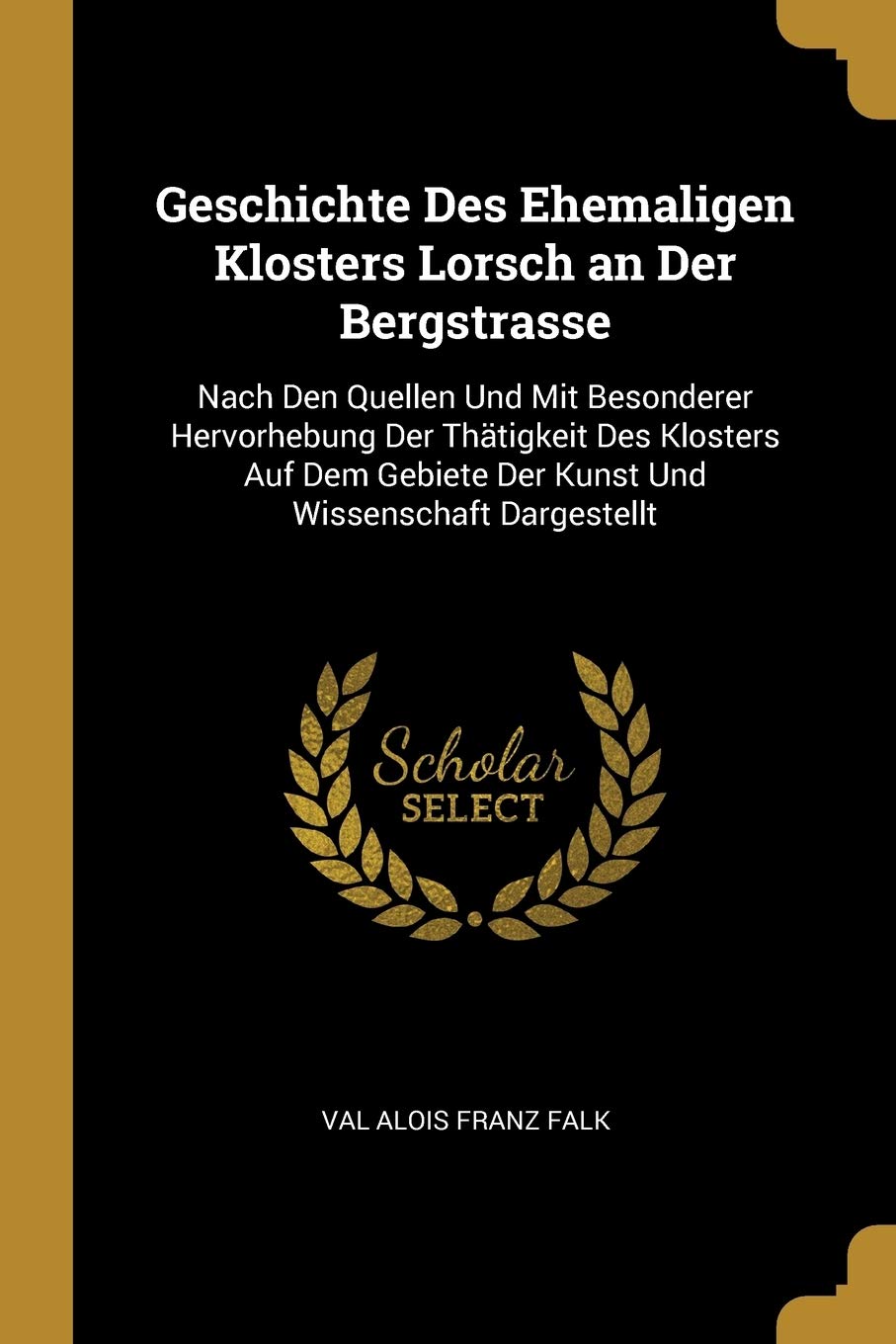 Geschichte Des Ehemaligen Klosters Lorsch an Der Bergstrasse: Nach Den Quellen Und Mit Besonderer Hervorhebung Der Thätigkeit Des Klosters Auf Dem Gebiete Der Kunst Und Wissenschaft Dargestellt Foreign Languages ​​& Dictionaries