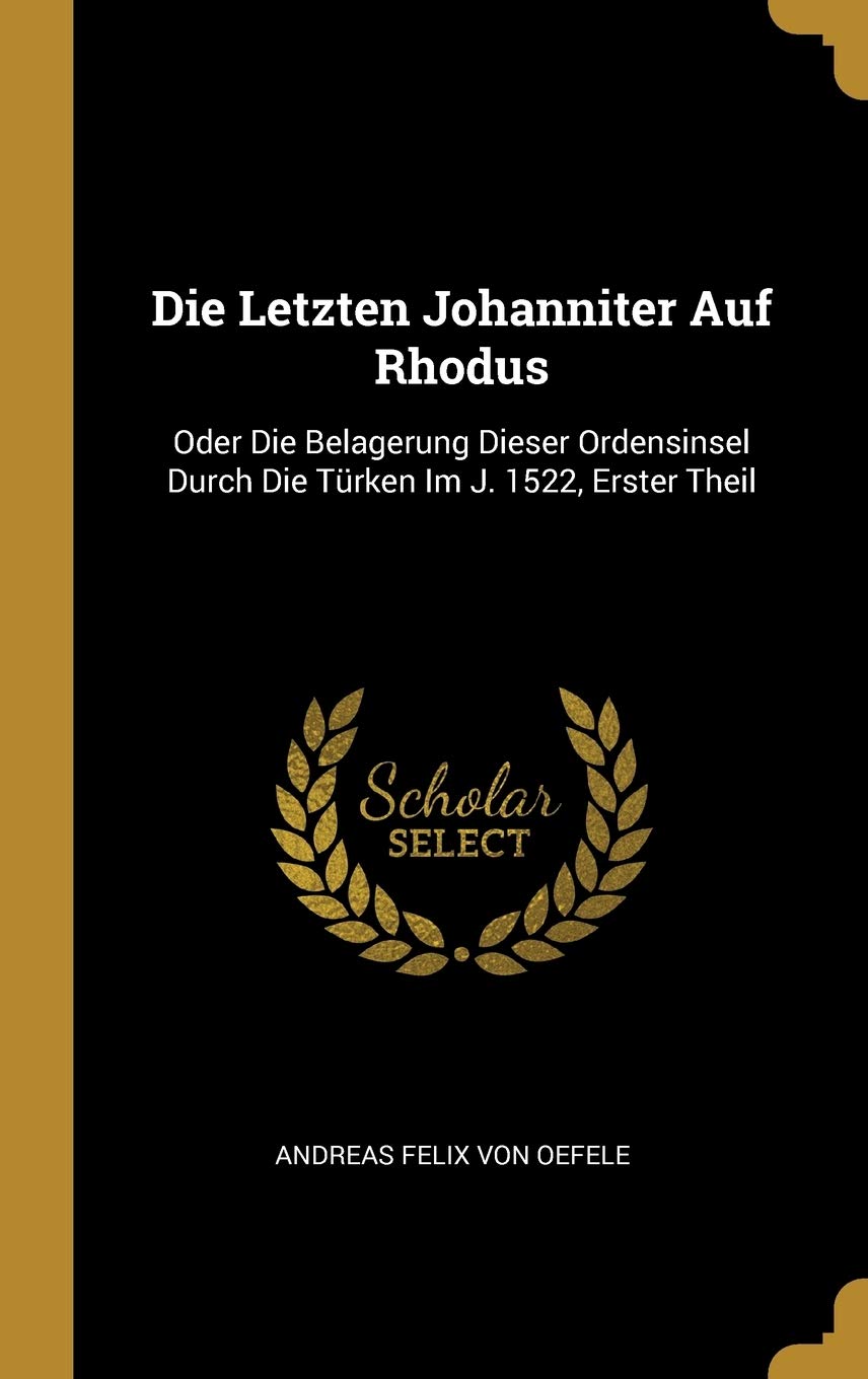 Die Letzten Johanniter Auf Rhodus: Oder Die Belagerung Dieser Ordensinsel Durch Die Türken Im J. 1522, Erster Theil Politics & History