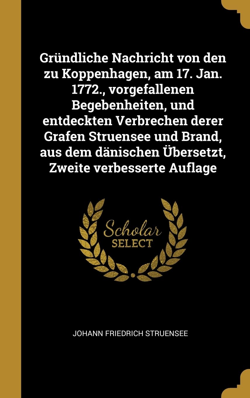Grndliche Nachricht von den zu Koppenhagen, am 17. Jan. 1772., vorgefallenen Begebenheiten, und entdeckten Verbrechen derer Grafen Struensee und ... bersetzt, Zweite verbesserte Auflage Politics & History