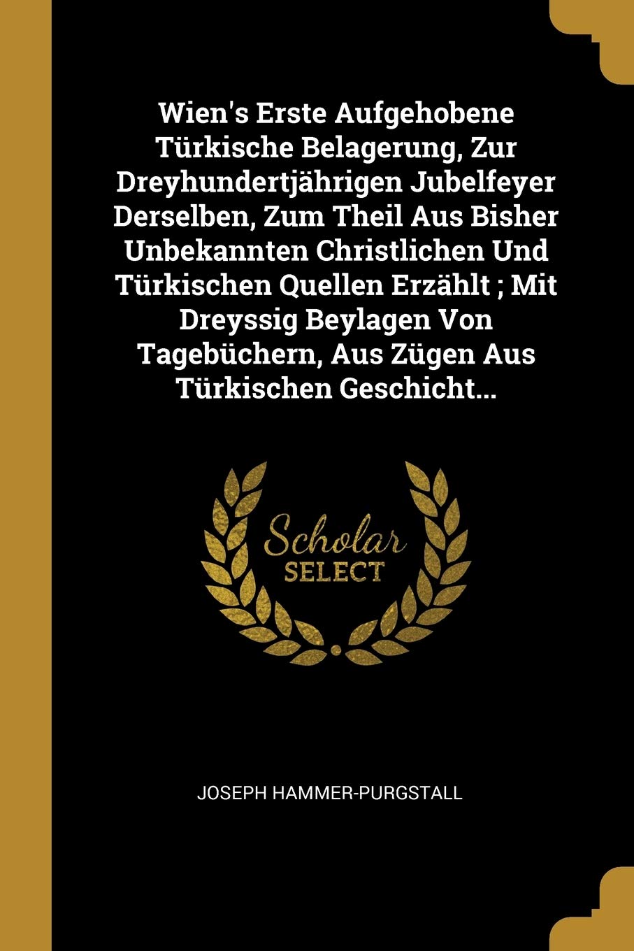 Wien's Erste Aufgehobene Türkische Belagerung, Zur Dreyhundertjährigen Jubelfeyer Derselben, Zum Theil Aus Bisher Unbekannten Christlichen Und ... Aus Zügen Aus Türkischen Geschicht... Politics & History