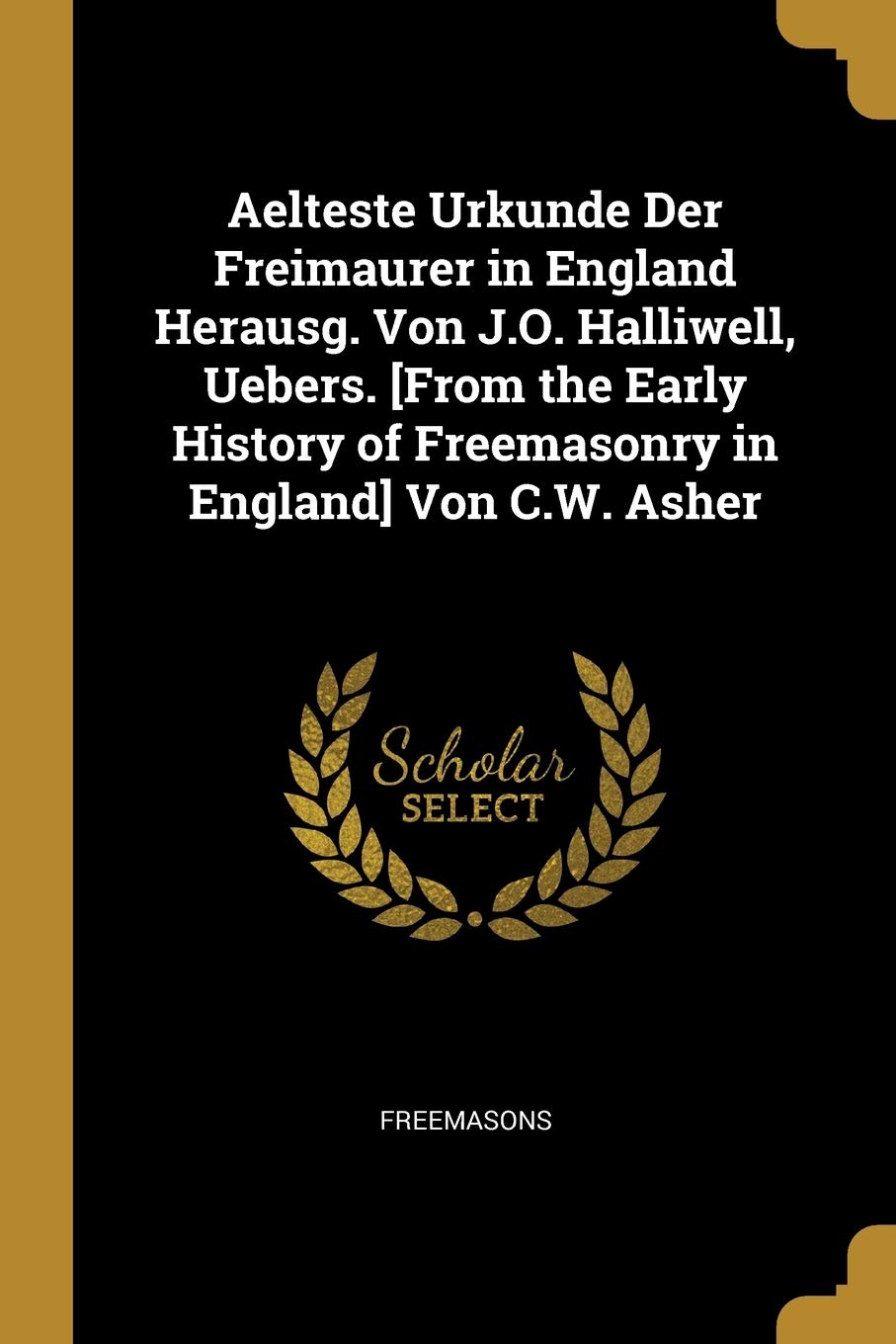 Aelteste Urkunde Der Freimaurer in England Herausg. Von J.O. Halliwell, Uebers. Von C.W. Asher Politics & History