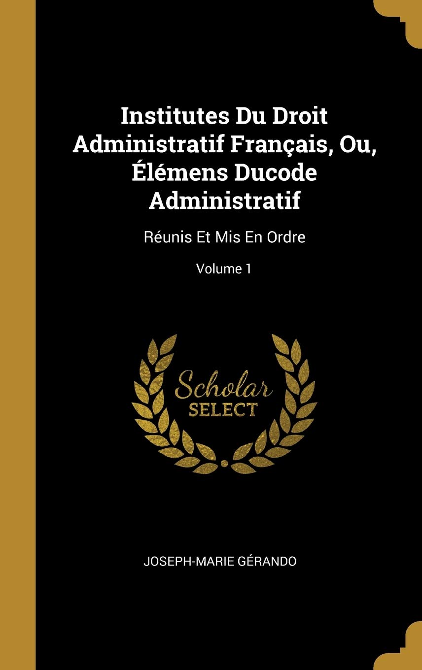 Institutes Du Droit Administratif Français, Ou, Élémens Ducode Administratif: Réunis Et Mis En Ordre; Volume 1 Law