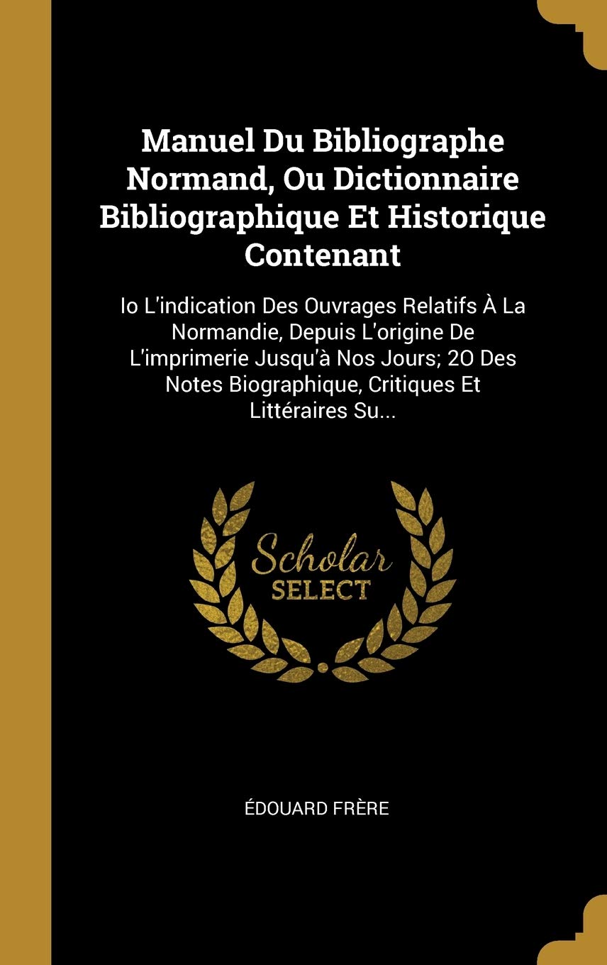 Manuel Du Bibliographe Normand, Ou Dictionnaire Bibliographique Et Historique Contenant: Io L'indication Des Ouvrages Relatifs À La Normandie, Depuis ... Biographique, Critiques Et Littéraires Su... book