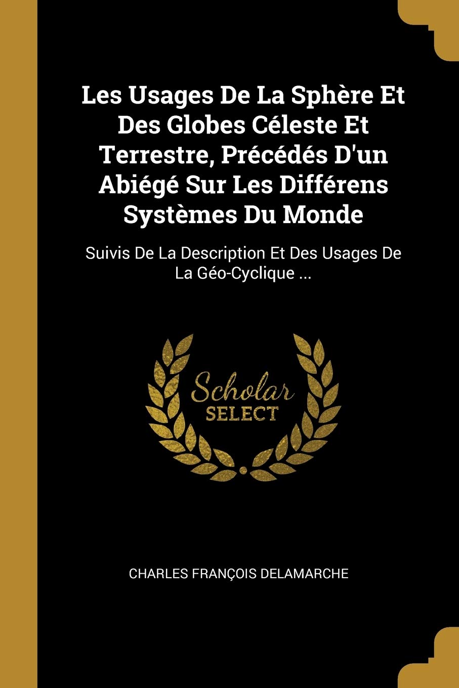 Les Usages De La Sphère Et Des Globes Céleste Et Terrestre, Précédés D'un Abiégé Sur Les Différens Systèmes Du Monde: Suivis De La Description Et Des Usages De La Géo-Cyclique ... Children's books