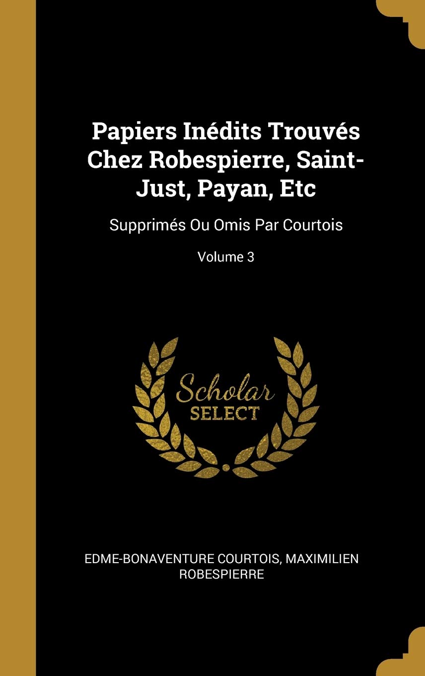 Papiers Inédits Trouvés Chez Robespierre, Saint-Just, Payan, Etc: Supprimés Ou Omis Par Courtois; Volume 3 book