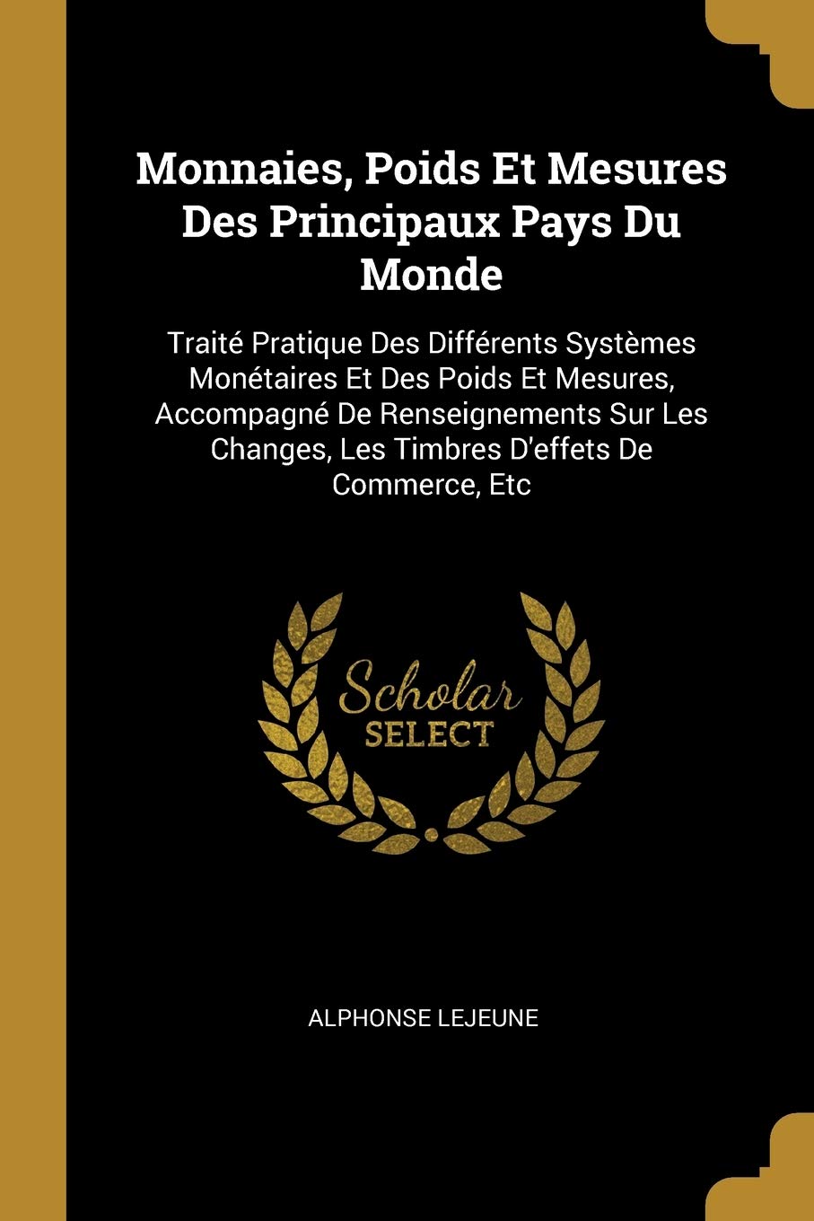 Monnaies, Poids Et Mesures Des Principaux Pays Du Monde: Traité Pratique Des Différents Systèmes Monétaires Et Des Poids Et Mesures, Accompagné De ... Les Timbres D'effets De Commerce, Etc book