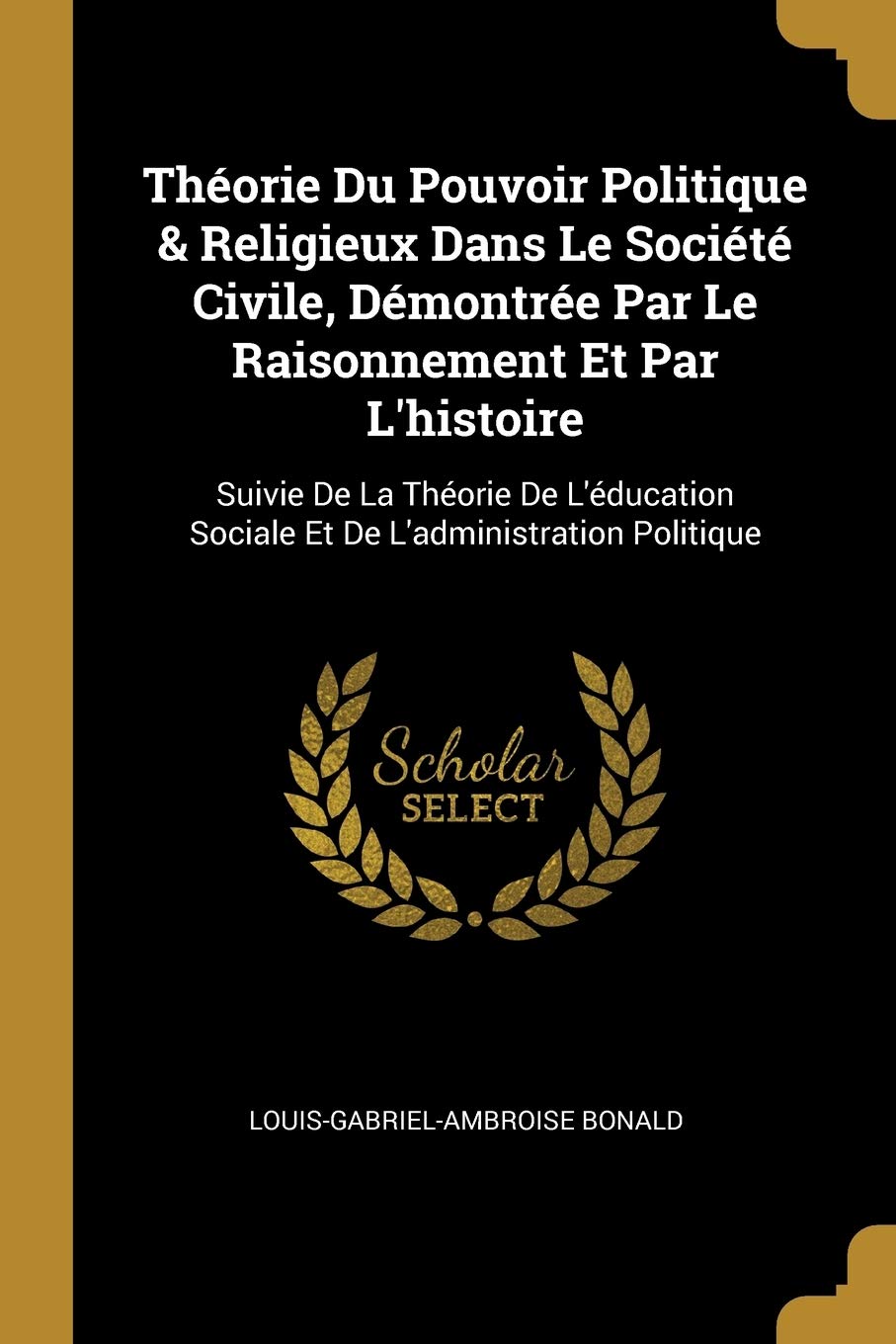 Théorie Du Pouvoir Politique & Religieux Dans Le Société Civile, Démontrée Par Le Raisonnement Et Par L'histoire: Suivie De La Théorie De L'éducation Sociale Et De L'administration Politique book
