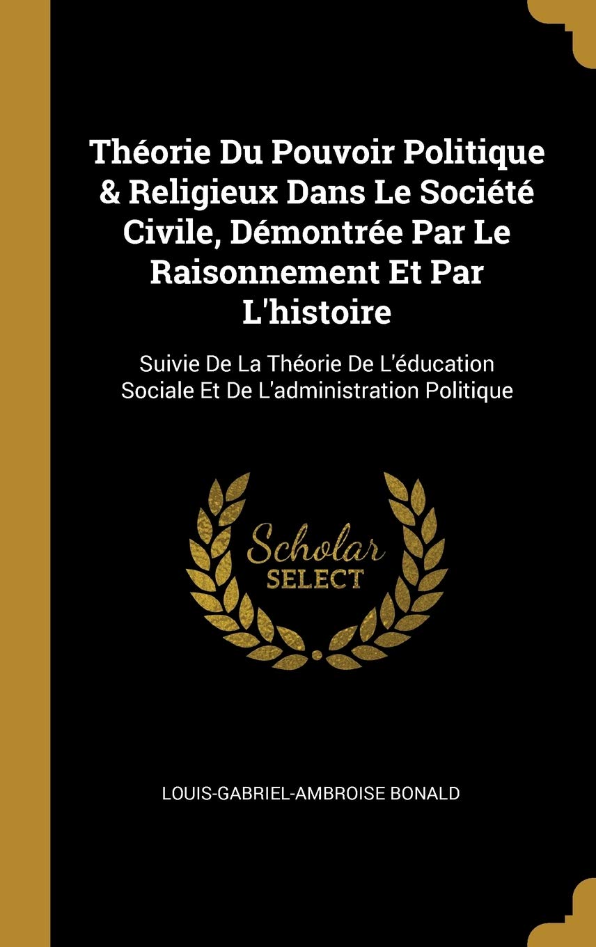 Théorie Du Pouvoir Politique & Religieux Dans Le Société Civile, Démontrée Par Le Raisonnement Et Par L'histoire: Suivie De La Théorie De L'éducation Sociale Et De L'administration Politique book