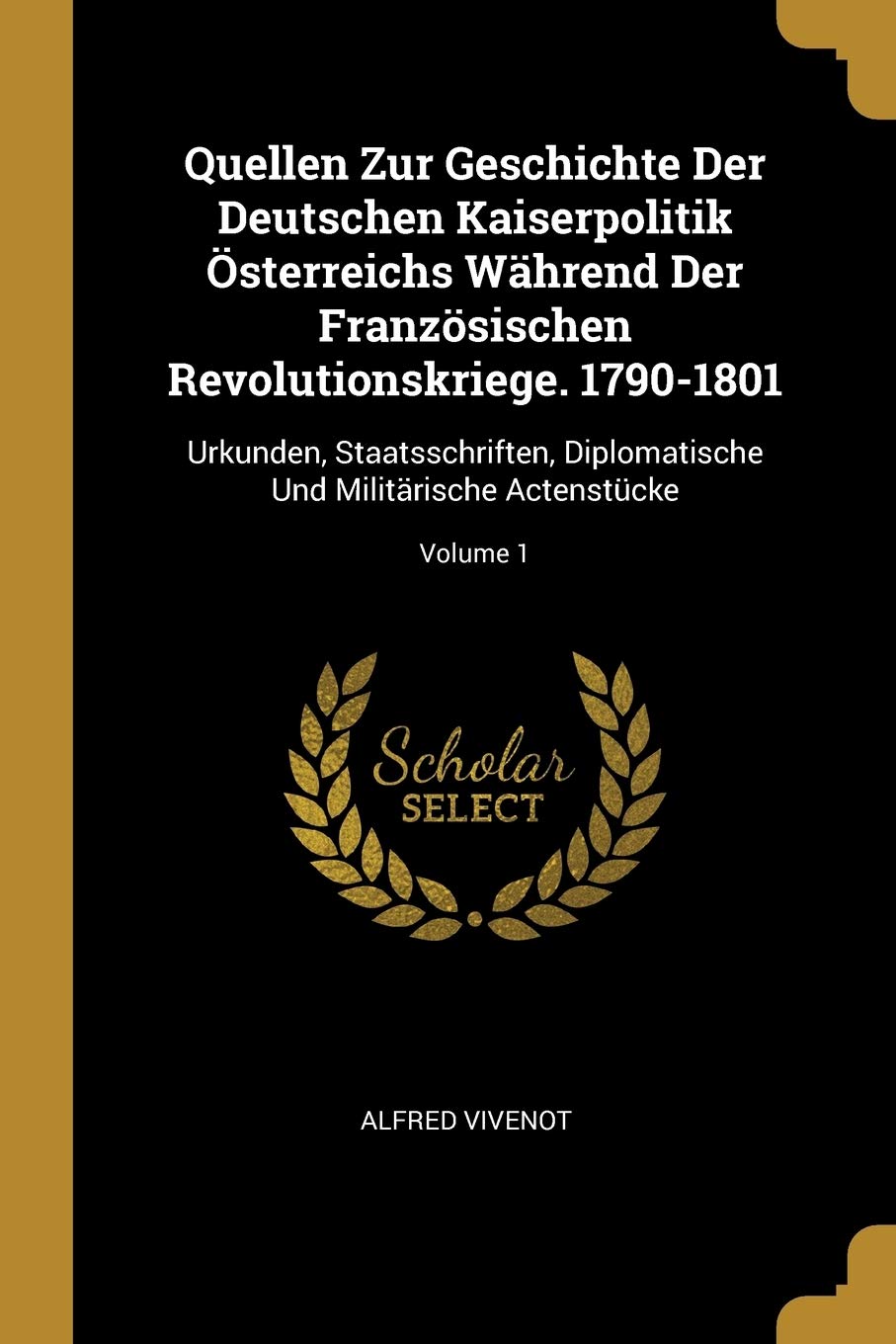 Quellen Zur Geschichte Der Deutschen Kaiserpolitik Österreichs Während Der Französischen Revolutionskriege. 1790-1801: Urkunden, Staatsschriften, Diplomatische Und Militärische Actenstücke; Volume 1 Politics & History