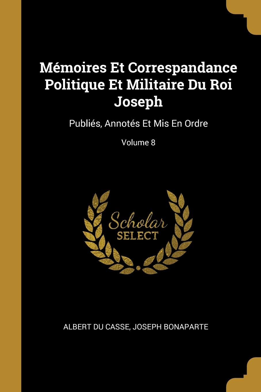 Mémoires Et Correspandance Politique Et Militaire Du Roi Joseph: Publiés, Annotés Et Mis En Ordre; Volume 8 book