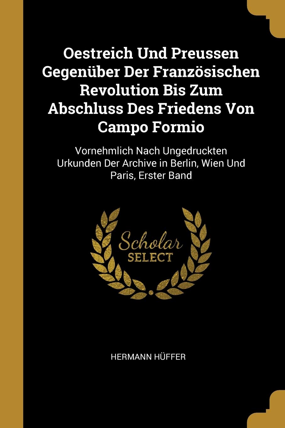 Oestreich Und Preussen Gegenüber Der Französischen Revolution Bis Zum Abschluss Des Friedens Von Campo Formio: Vornehmlich Nach Ungedruckten Urkunden Der Archive in Berlin, Wien Und Paris, Erster Band Arts & Music