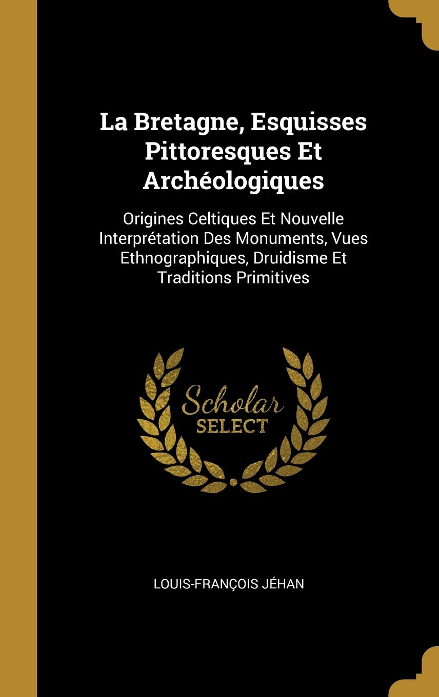 La Bretagne, Esquisses Pittoresques Et Archologiques: Origines Celtiques Et Nouvelle Interprtation Des Monuments, Vues Ethnographiques, Druidisme Et Traditions Primitives book