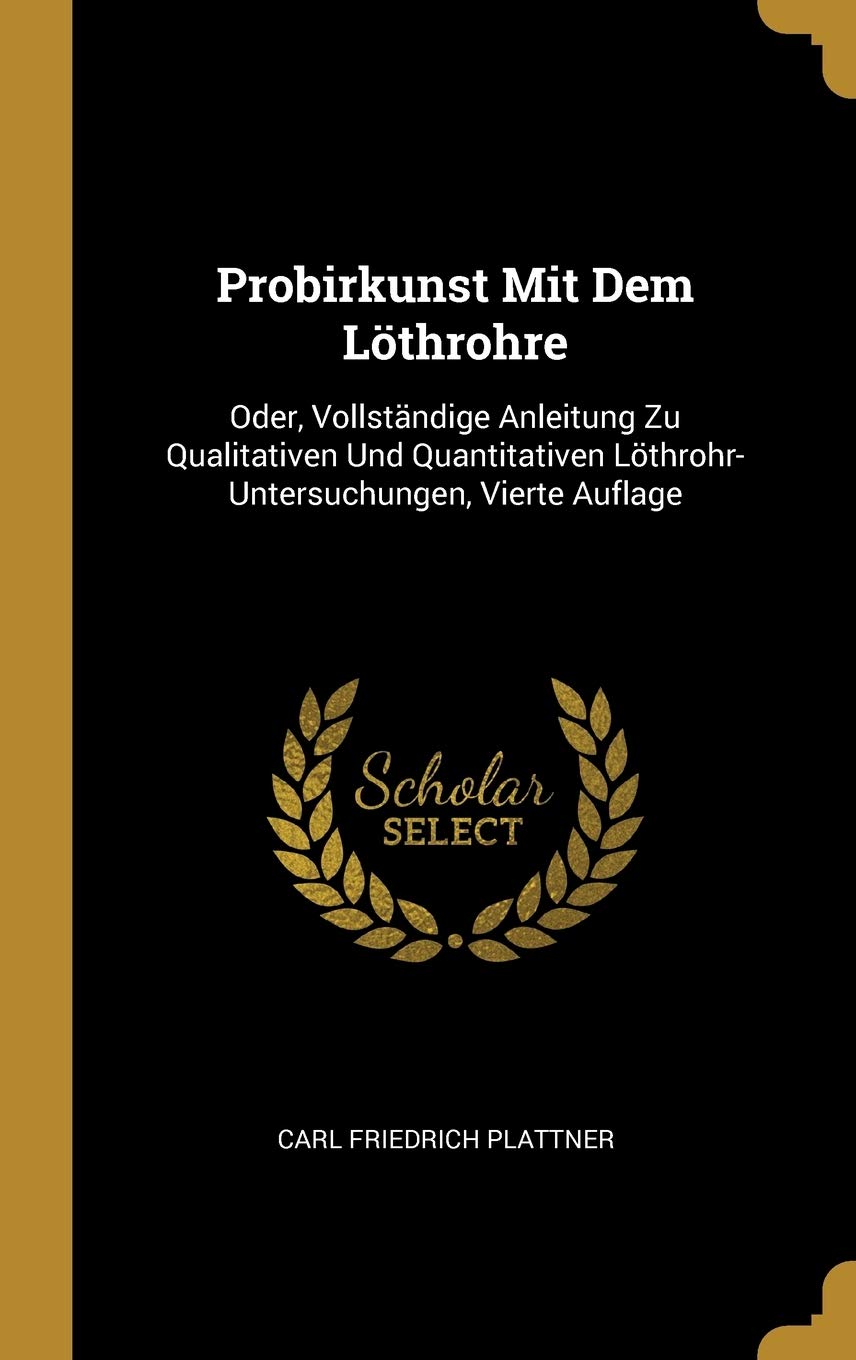 Probirkunst Mit Dem Löthrohre: Oder, Vollständige Anleitung Zu Qualitativen Und Quantitativen Löthrohr-Untersuchungen, Vierte Auflage Mathematics