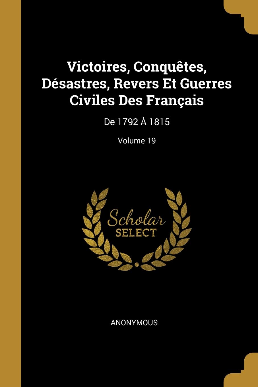 Victoires, Conquêtes, Désastres, Revers Et Guerres Civiles Des Français: De 1792 À 1815; Volume 19 book