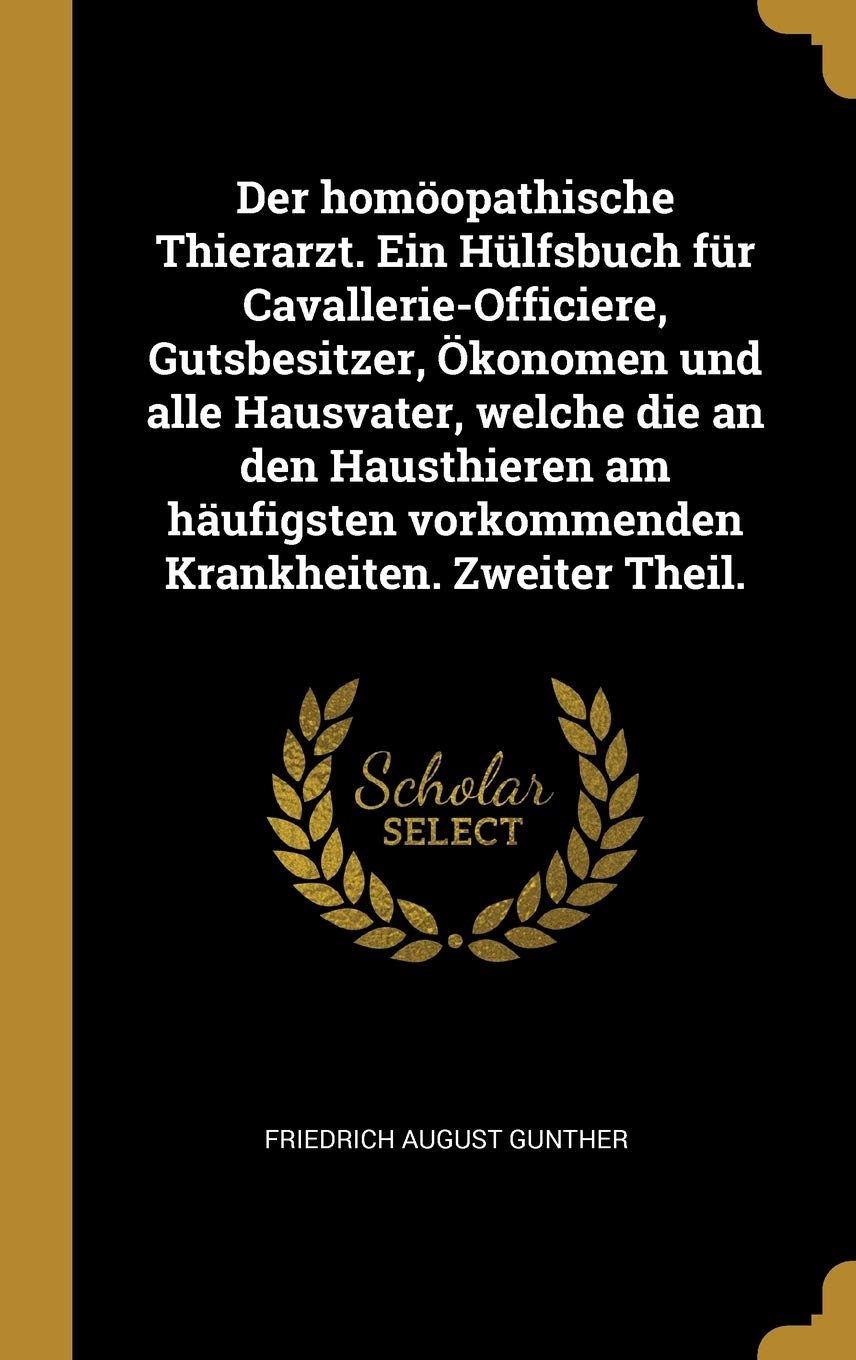 Der homöopathische Thierarzt. Ein Hülfsbuch für Cavallerie-Officiere, Gutsbesitzer, Ökonomen und alle Hausvater, welche die an den Hausthieren am häufigsten vorkommenden Krankheiten. Zweiter Theil. Health, Nutrition & Fitness