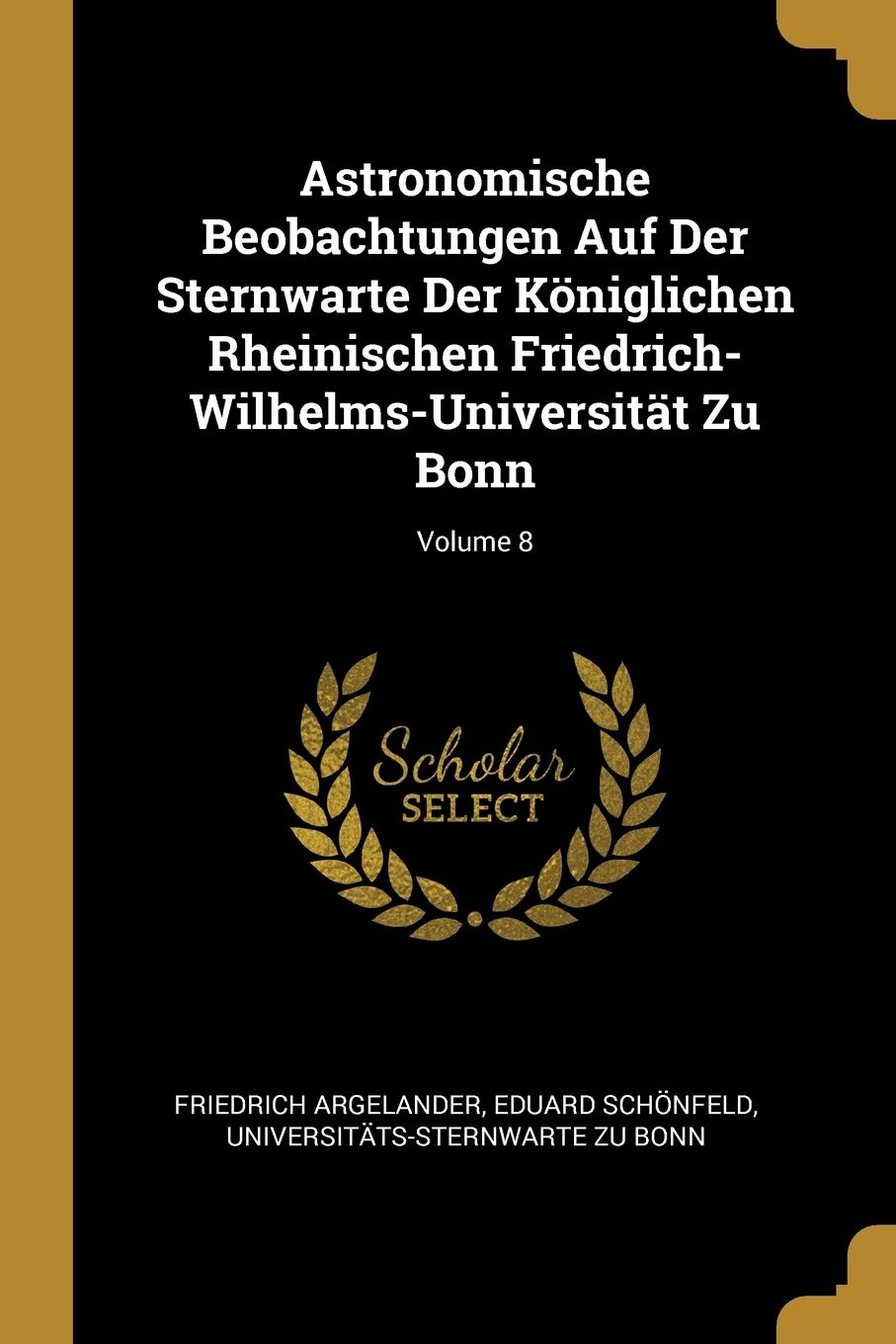 Astronomische Beobachtungen Auf Der Sternwarte Der Königlichen Rheinischen Friedrich-Wilhelms-Universität Zu Bonn; Volume 8 Natural Sciences
