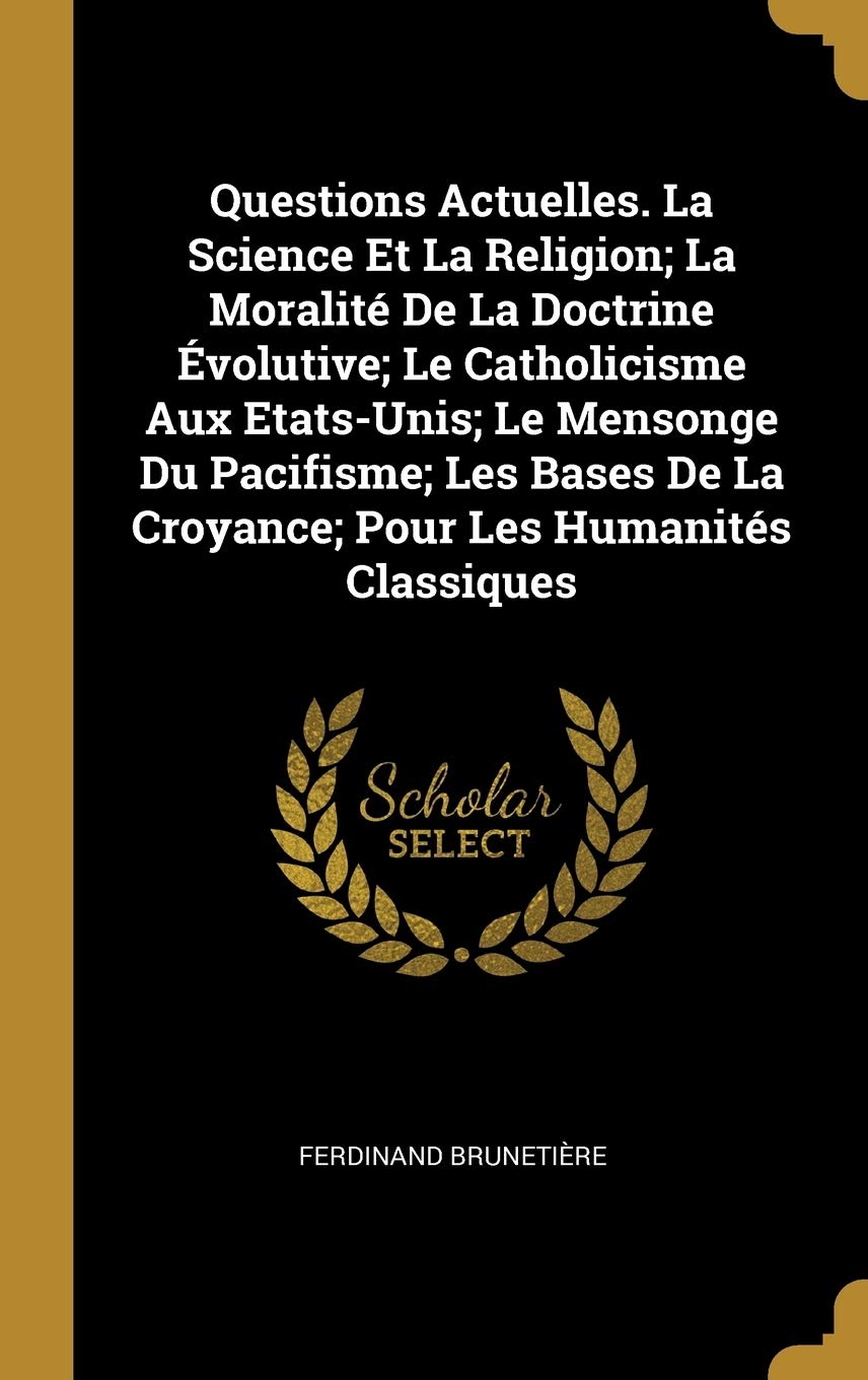 Questions Actuelles. La Science Et La Religion; La Moralité De La Doctrine Évolutive; Le Catholicisme Aux Etats-Unis; Le Mensonge Du Pacifisme; Les Bases De La Croyance; Pour Les Humanités Classiques book