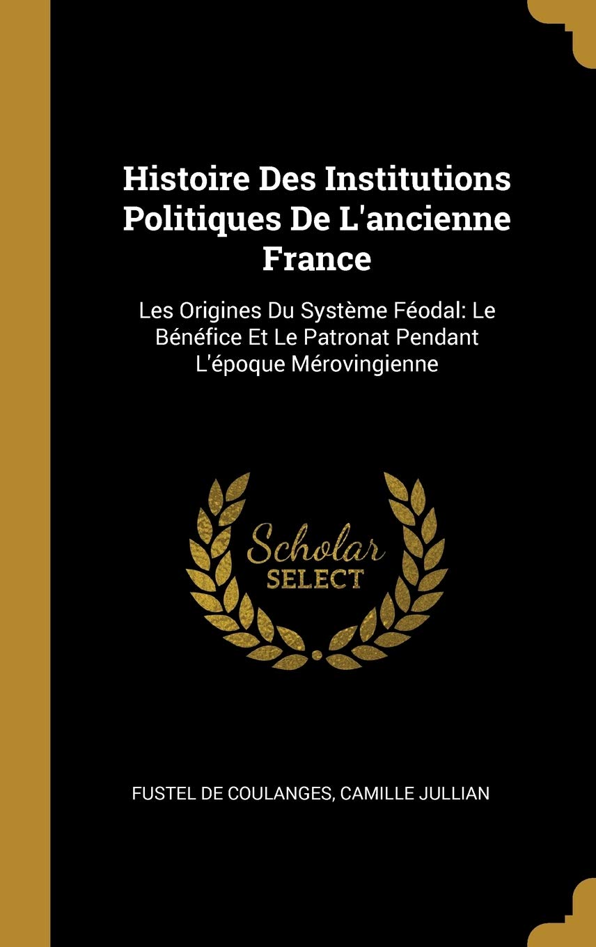 Histoire Des Institutions Politiques De L'ancienne France: Les Origines Du Système Féodal: Le Bénéfice Et Le Patronat Pendant L'époque Mérovingienne book