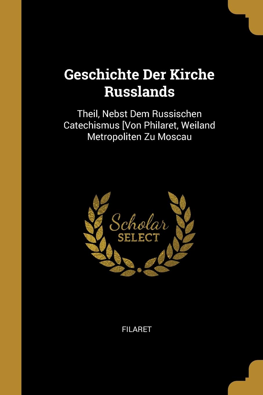Geschichte Der Kirche Russlands: Theil, Nebst Dem Russischen Catechismus [Von Philaret, Weiland Metropoliten Zu Moscau Politics & History