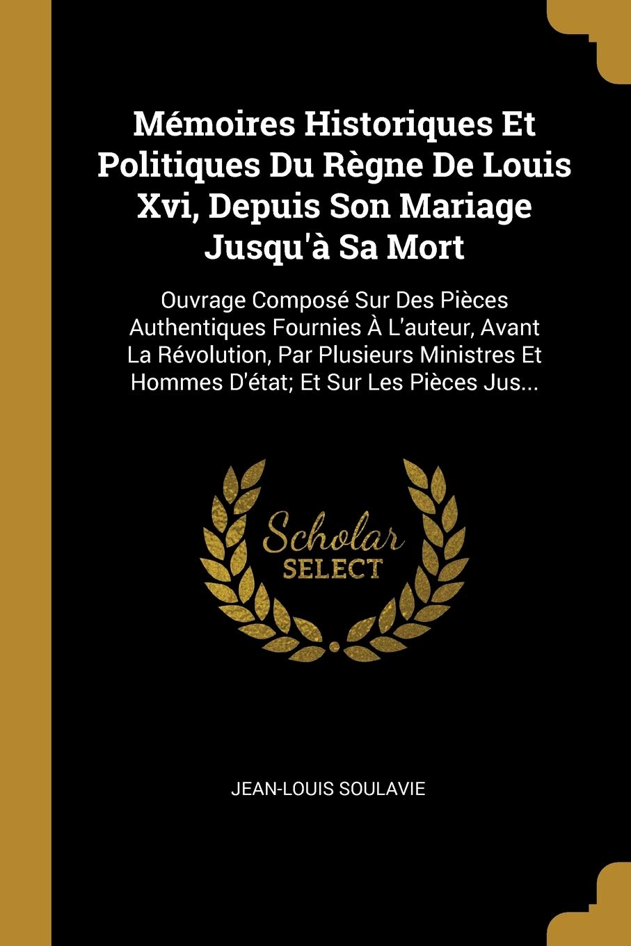 Mémoires Historiques Et Politiques Du Règne De Louis Xvi, Depuis Son Mariage Jusqu'à Sa Mort: Ouvrage Composé Sur Des Pièces Authentiques Fournies À ... Et Hommes D'état; Et Sur Les Pièces Jus... book
