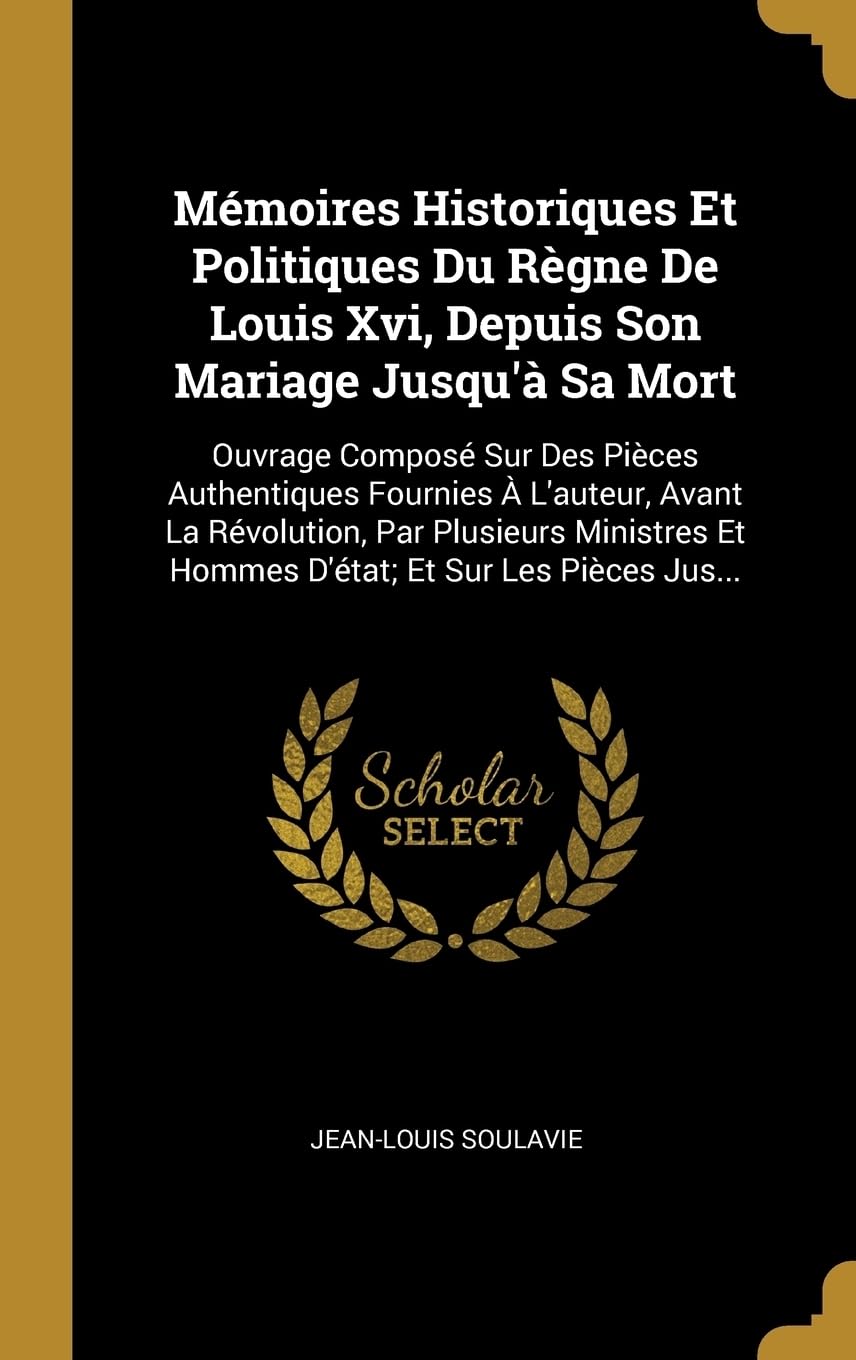 Mmoires Historiques Et Politiques Du Rgne De Louis Xvi, Depuis Son Mariage Jusqu' Sa Mort: Ouvrage Compos Sur Des Pices Authentiques Fournies ... Et Hommes D'tat; Et Sur Les Pices Jus... book