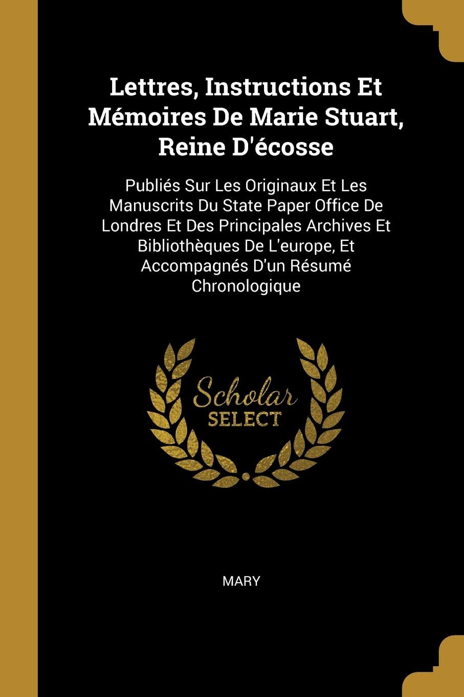 Lettres, Instructions Et Mémoires De Marie Stuart, Reine D'écosse: Publiés Sur Les Originaux Et Les Manuscrits Du State Paper Office De Londres Et Des ... Et Accompagnés D'un Résumé Chronologique book