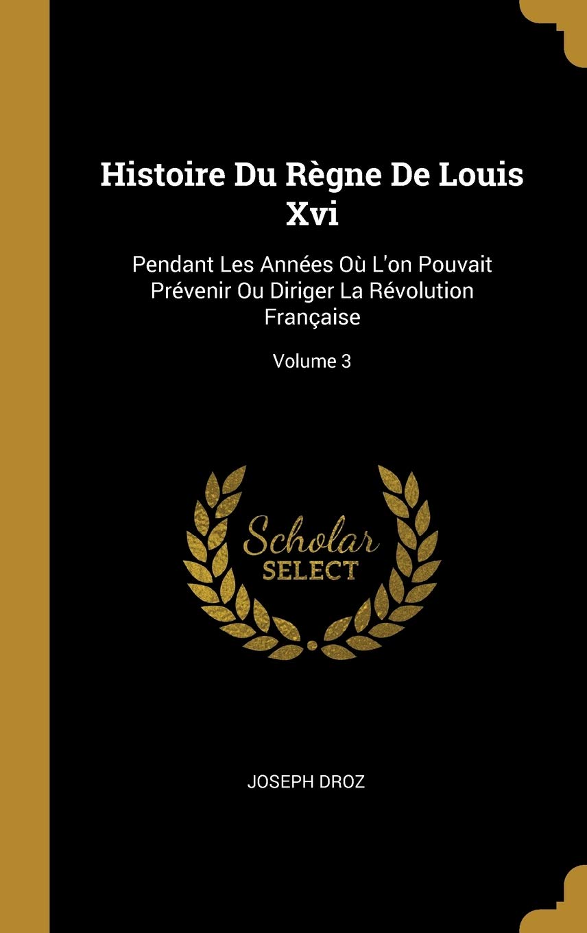 Histoire Du Règne De Louis Xvi: Pendant Les Années Où L'on Pouvait Prévenir Ou Diriger La Révolution Française; Volume 3 book