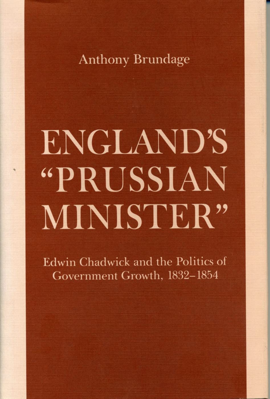 England's "Prussian Minister": Edwin Chadwick and the Politics of Government Growth, 1832-1854 Books