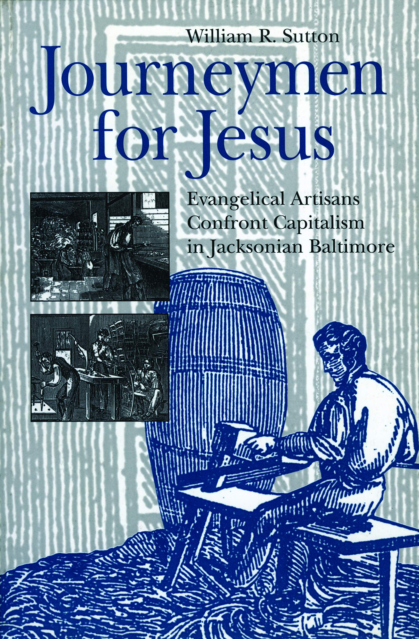Journeymen for Jesus: Evangelical Artisians Confront Capitalism in Jacksonian Baltimore (Kenneth Scott Latourette Prize in Religion and Modern Literature) Social Sciences