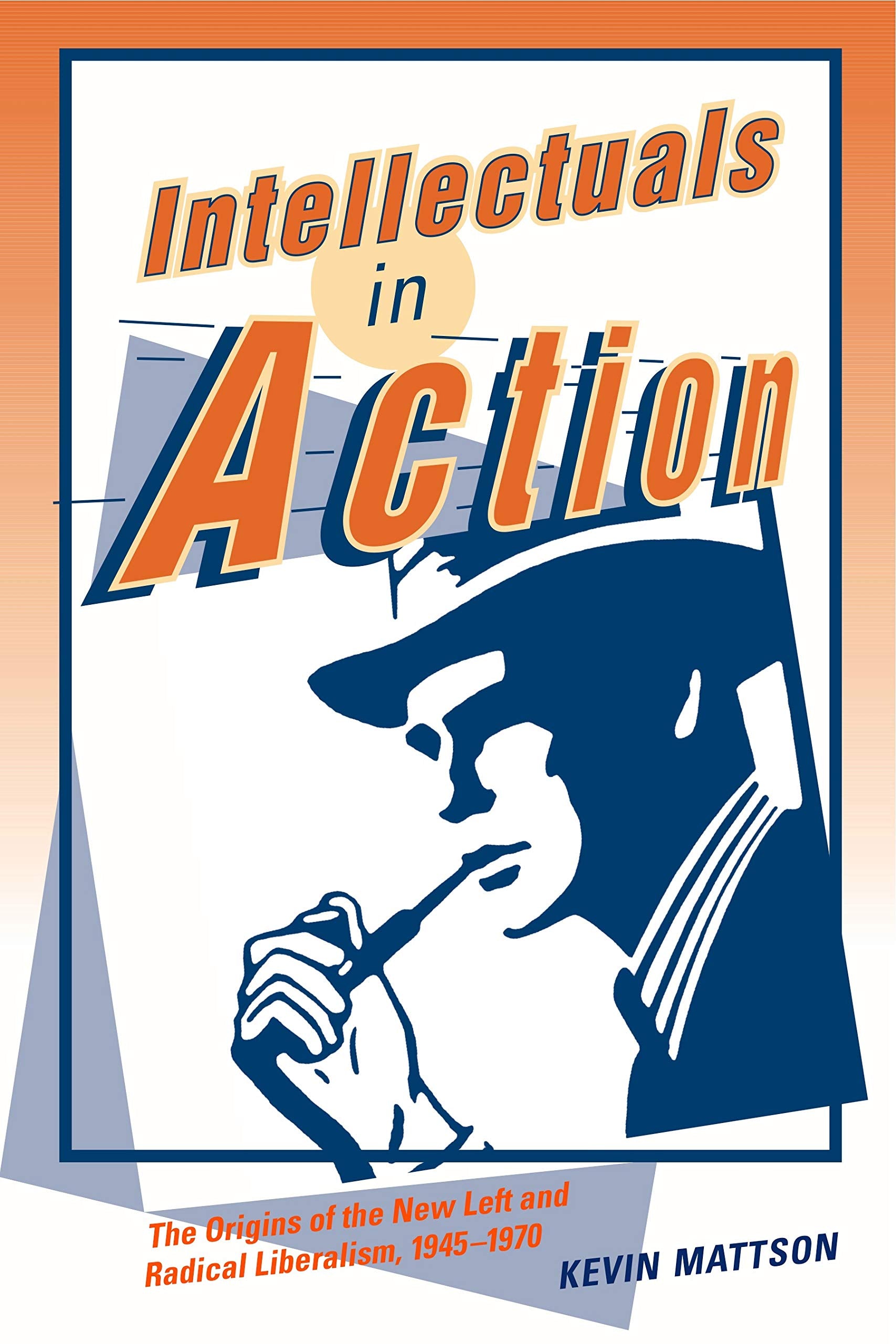 Intellectuals in Action: The Origins of the New Left and Radical Liberalism, 1945-1970 Social Sciences