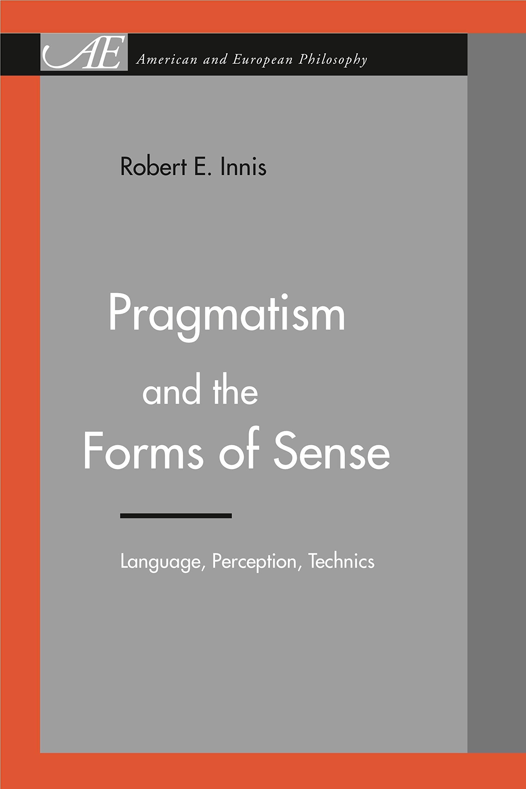 Pragmatism and the Forms of Sense: Language, Perception, Technics (American and European Philosophy) Philosophy