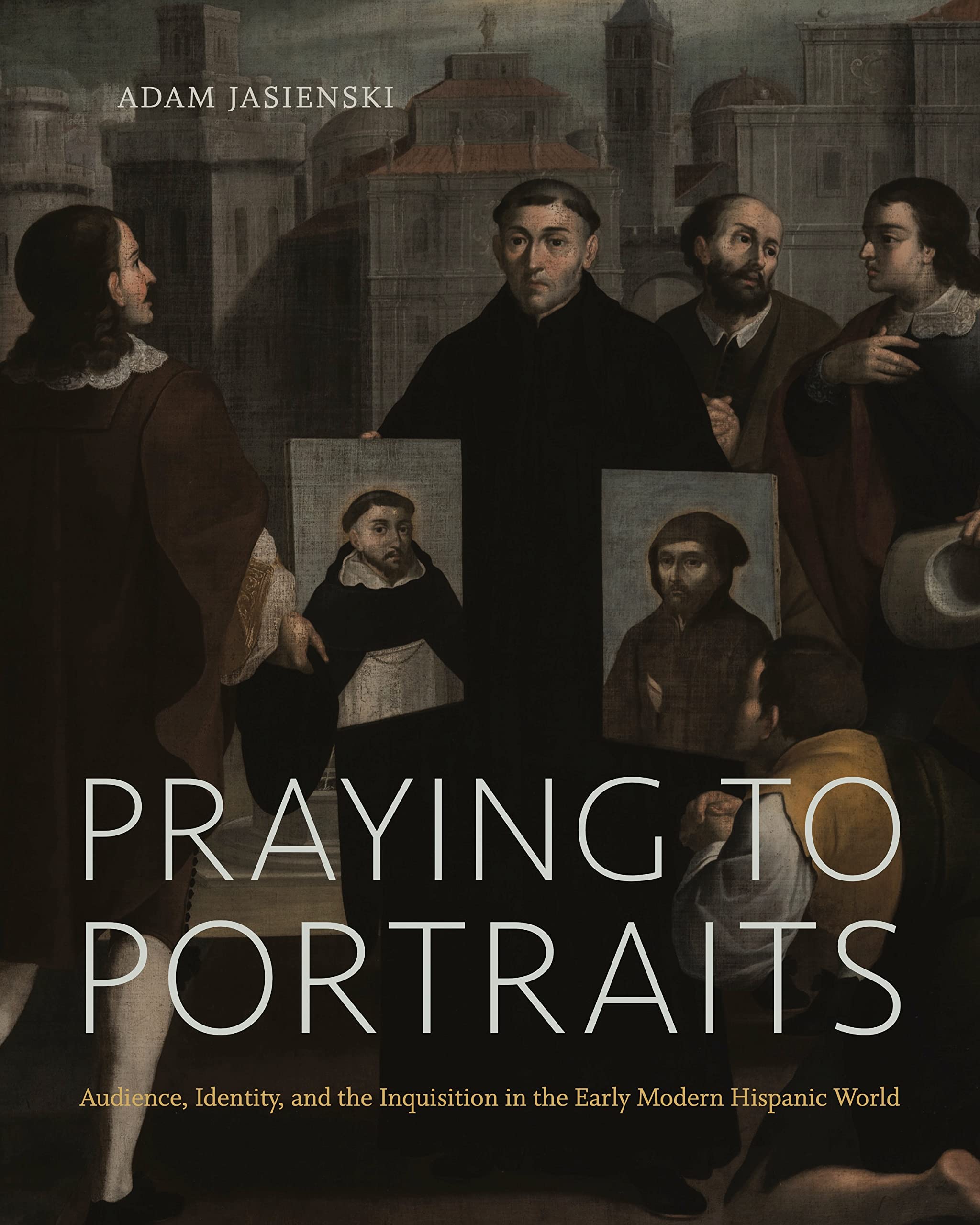 Praying to Portraits: Audience, Identity, and the Inquisition in the Early Modern Hispanic World Film, Art & Culture
