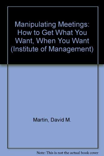 Manipulating Meetings: How to Get What You Want, When You Want (Institute of Management S.) Business, Finance & Career