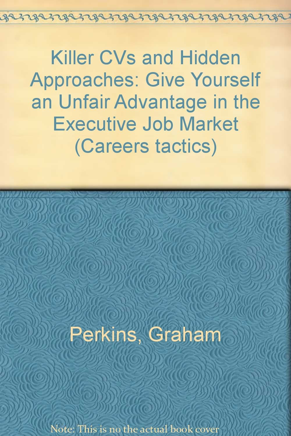 Killer CVs and Hidden Approaches: Give Yourself an Unfair Advantage in the Executive Job Market (Careers tactics) Business, Finance & Career