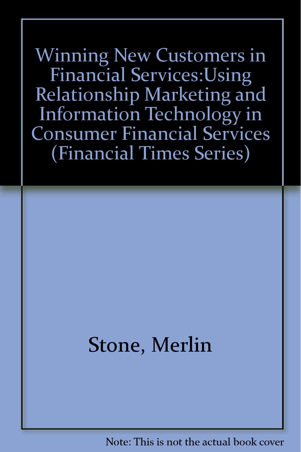 Winning New Customers in Financial Services: Using Relationship Marketing and Information Technology in Consumer Financial Services (Financial Times Series) Business, Finance & Career